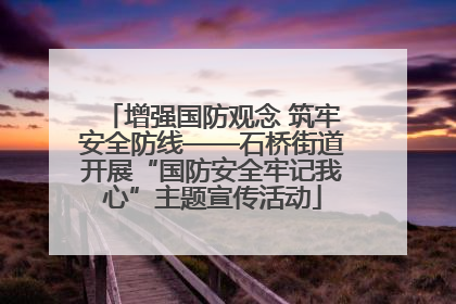 增强国防观念 筑牢安全防线——石桥街道开展“国防安全牢记我心”主题宣传活动